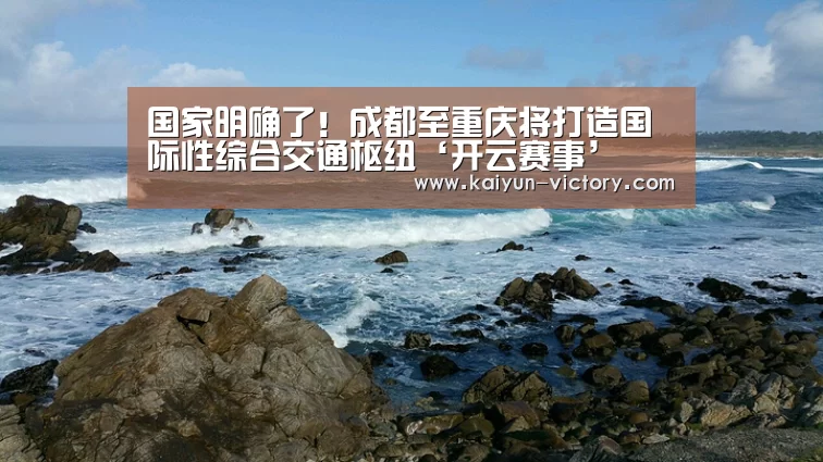 国家明确了!成都至重庆将打造国际性综合交通枢纽‘开云赛事’(图2) 开云赛事