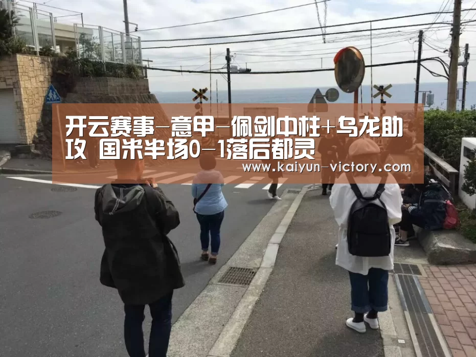 开云赛事-意甲-佩剑中柱+乌龙助攻 国米半场0-1落后都灵(图1) 开云篮球