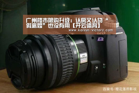广州楼市限购升级:认房又认贷“假离婚”也没有用【开云体育】(图2) 开云足球