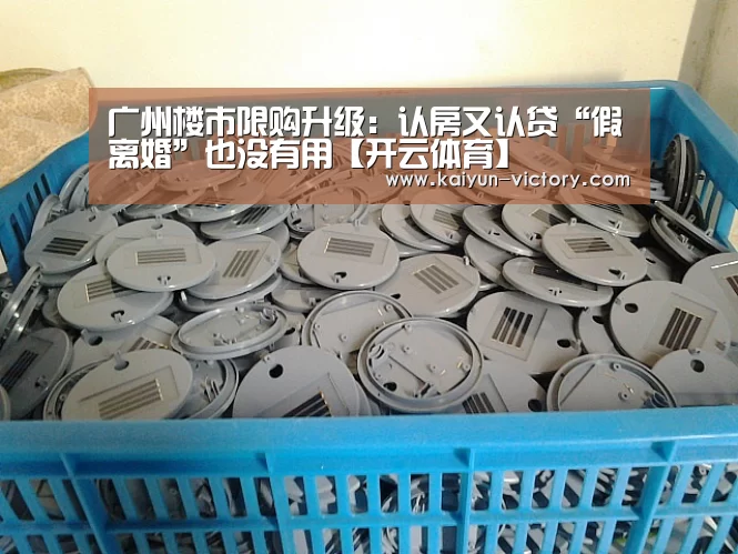 广州楼市限购升级:认房又认贷“假离婚”也没有用【开云体育】(图4) 开云体育