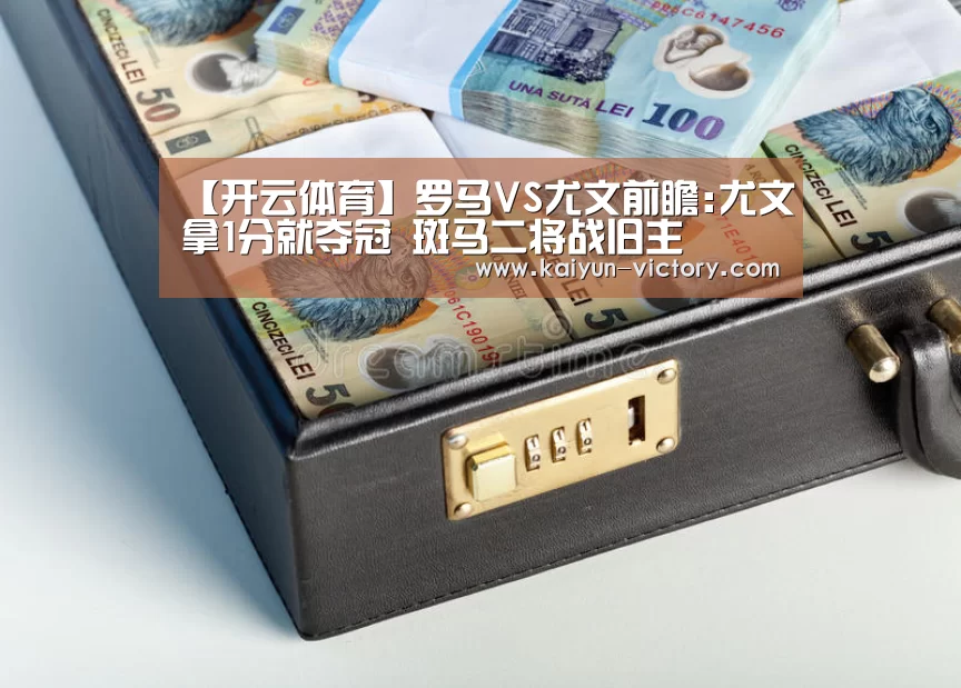 【开云体育】罗马VS尤文前瞻:尤文拿1分就夺冠 斑马二将战旧主(图4) 开云足球